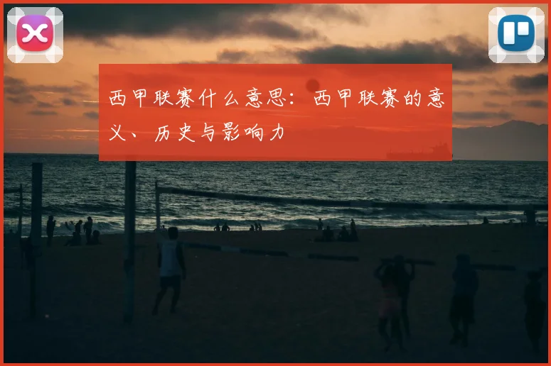 西甲联赛什么意思:西甲联赛的意义、历史与影响力