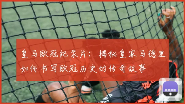 皇马欧冠纪录片：揭秘皇家马德里如何书写欧冠历史的传奇故事