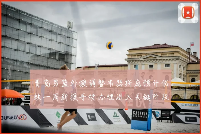 青岛男篮外援调整韦瑟斯庞预计伤缺一周新援手续办理进入关键阶段