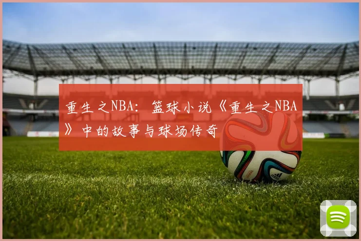 重生之NBA:篮球小说《重生之NBA》中的故事与球场传奇