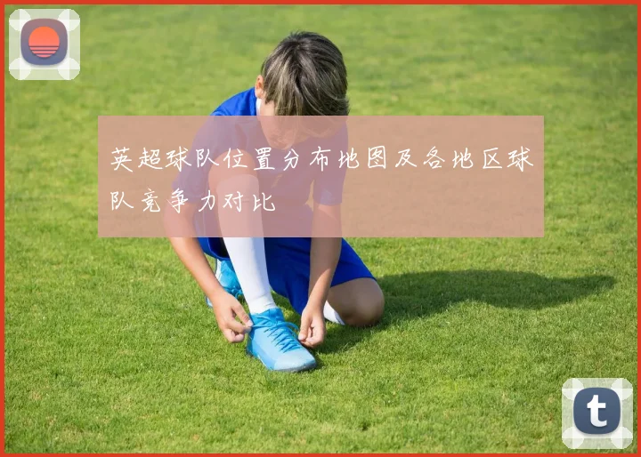 英超球队位置分布地图及各地区球队竞争力对比