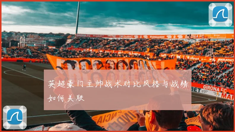 英超豪门主帅战术对比风格与战绩如何关联