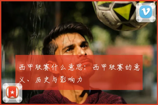 西甲联赛什么意思：西甲联赛的意义、历史与影响力
