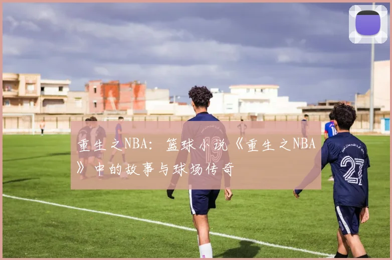 重生之NBA：篮球小说《重生之NBA》中的故事与球场传奇