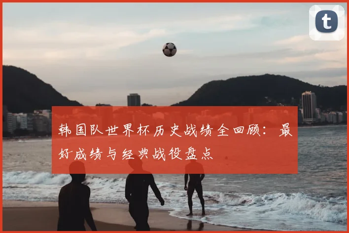 韩国队世界杯历史战绩全回顾：最好成绩与经典战役盘点