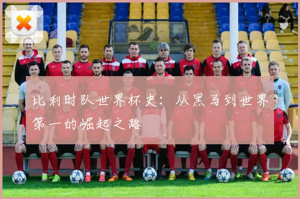 比利时队世界杯史:从黑马到世界第一的崛起之路