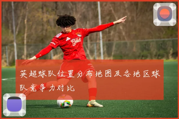 英超球队位置分布地图及各地区球队竞争力对比